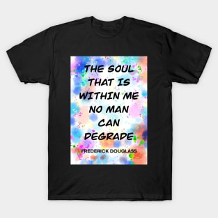 FREDERICK DOUGLASS quote .6 - THE SOUL THAT IS WITHIN ME NO MAN CAN DEGRADE T-Shirt